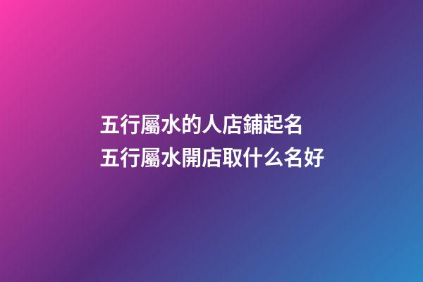 五行屬水的人店鋪起名 五行屬水開店取什么名好-第1張-店鋪起名-玄機(jī)派
